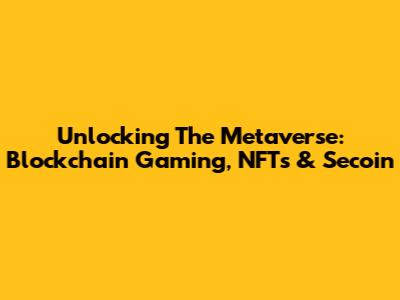 Unlocking The Metaverse: Blockchain Gaming, NFTs & Secoin