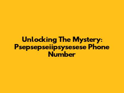 Unlocking The Mystery: Psepsepseiipsysesese Phone Number