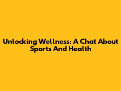 Unlocking Wellness: A Chat About Sports And Health