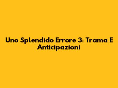 Uno Splendido Errore 3: Trama E Anticipazioni