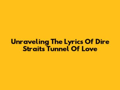Unraveling The Lyrics Of Dire Straits' Tunnel Of Love