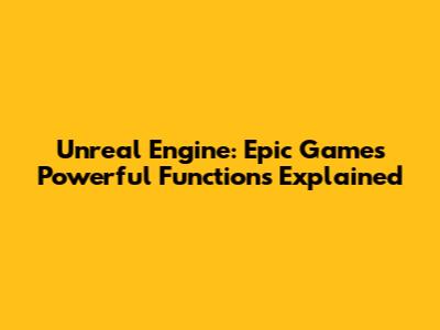 Unreal Engine: Epic Games' Powerful Functions Explained