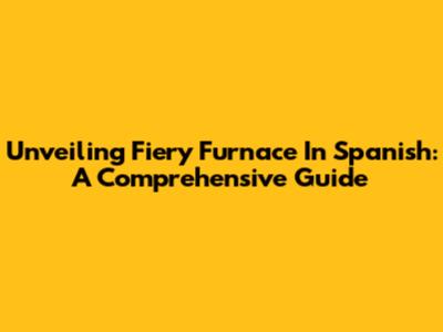 Unveiling 'Fiery Furnace' In Spanish: A Comprehensive Guide