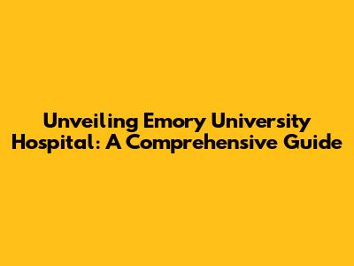 Unveiling Emory University Hospital: A Comprehensive Guide