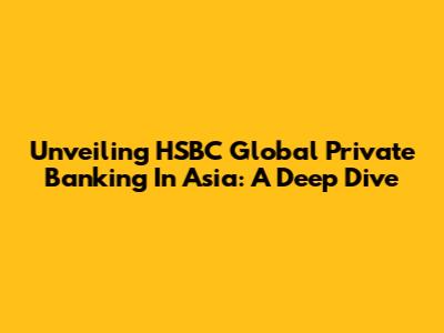 Unveiling HSBC Global Private Banking In Asia: A Deep Dive