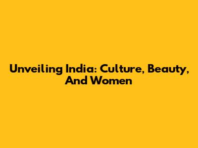 Unveiling India: Culture, Beauty, And Women