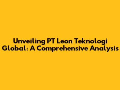 Unveiling PT Leon Teknologi Global: A Comprehensive Analysis