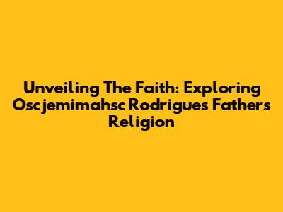 Unveiling The Faith: Exploring Oscjemimahsc Rodrigues' Father's Religion
