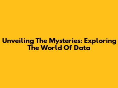 Unveiling The Mysteries: Exploring The World Of Data