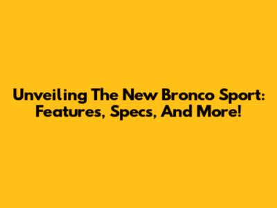 Unveiling The New Bronco Sport: Features, Specs, And More!