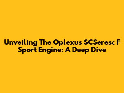 Unveiling The Oplexus SCSeresc F Sport Engine: A Deep Dive