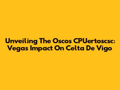 Unveiling The Oscos CPUertoscsc: Vega's Impact On Celta De Vigo