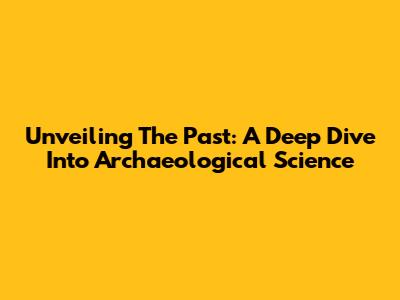 Unveiling The Past: A Deep Dive Into Archaeological Science