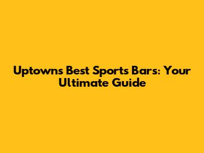 Uptown's Best Sports Bars: Your Ultimate Guide