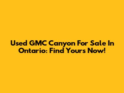 Used GMC Canyon For Sale In Ontario: Find Yours Now!