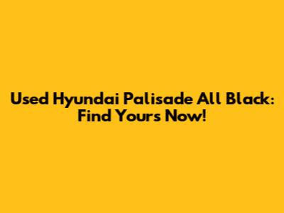 Used Hyundai Palisade All Black: Find Yours Now!
