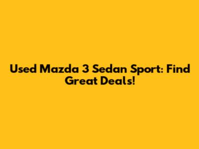 Used Mazda 3 Sedan Sport: Find Great Deals!