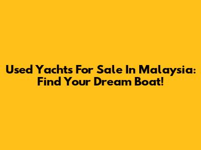 Used Yachts For Sale In Malaysia: Find Your Dream Boat!