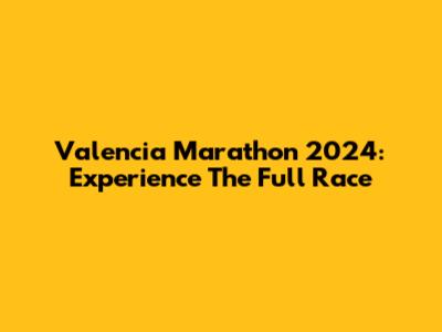 Valencia Marathon 2024: Experience The Full Race