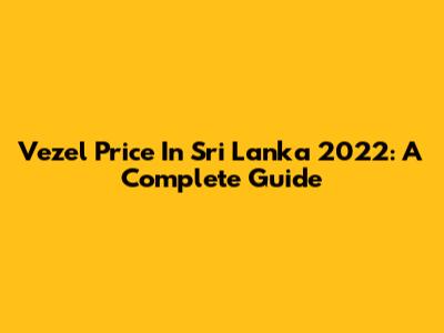Vezel Price In Sri Lanka 2022: A Complete Guide