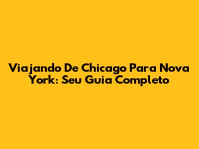 Viajando De Chicago Para Nova York: Seu Guia Completo
