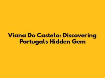 Viana Do Castelo: Discovering Portugal's Hidden Gem