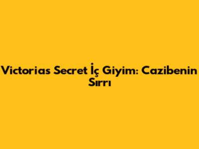 Victoria's Secret İç Giyim: Cazibenin Sırrı