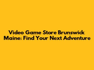 Video Game Store Brunswick Maine: Find Your Next Adventure