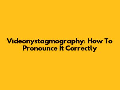 Videonystagmography: How To Pronounce It Correctly