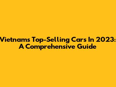 Vietnam's Top-Selling Cars In 2023: A Comprehensive Guide