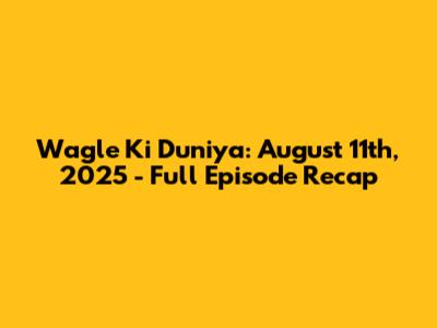 Wagle Ki Duniya: August 11th, 2025 - Full Episode Recap