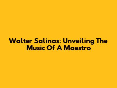 Walter Salinas: Unveiling The Music Of A Maestro