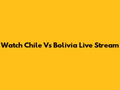 Watch Chile Vs Bolivia Live Stream