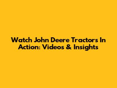 Watch John Deere Tractors In Action: Videos & Insights