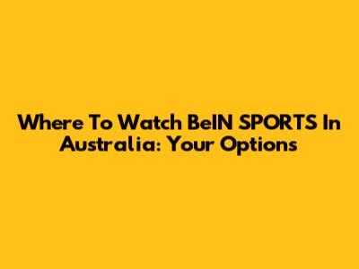 Where To Watch BeIN SPORTS In Australia: Your Options