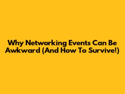 Why Networking Events Can Be Awkward (And How To Survive!)