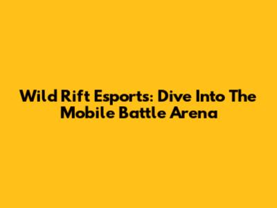 Wild Rift Esports: Dive Into The Mobile Battle Arena