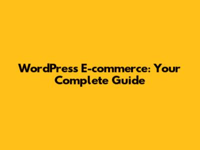 WordPress E-commerce: Your Complete Guide