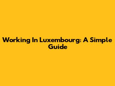 Working In Luxembourg: A Simple Guide