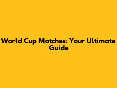 World Cup Matches: Your Ultimate Guide