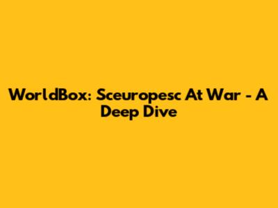 WorldBox: Sceuropesc At War - A Deep Dive
