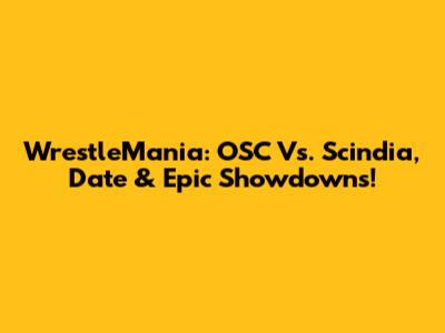 WrestleMania: OSC Vs. Scindia, Date & Epic Showdowns!