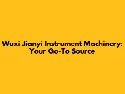 Wuxi Jianyi Instrument Machinery: Your Go-To Source