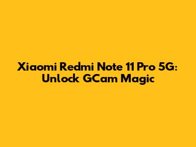 Xiaomi Redmi Note 11 Pro 5G: Unlock GCam Magic
