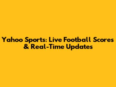 Yahoo Sports: Live Football Scores & Real-Time Updates