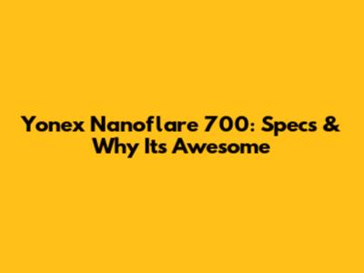 Yonex Nanoflare 700: Specs & Why It's Awesome