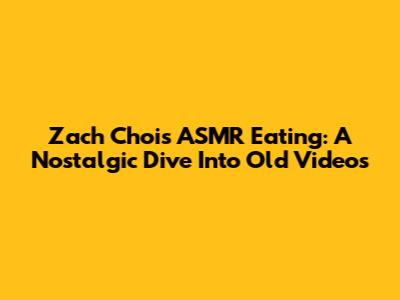 Zach Choi's ASMR Eating: A Nostalgic Dive Into Old Videos
