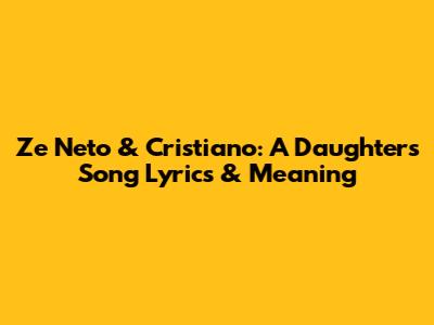 Ze Neto & Cristiano: A Daughter's Song Lyrics & Meaning