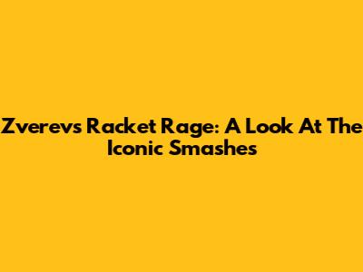Zverev's Racket Rage: A Look At The Iconic Smashes